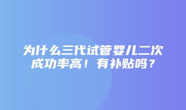 为什么三代试管婴儿二次成功率高！有补贴吗？