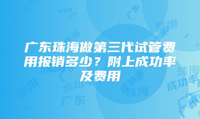 广东珠海做第三代试管费用报销多少？附上成功率及费用