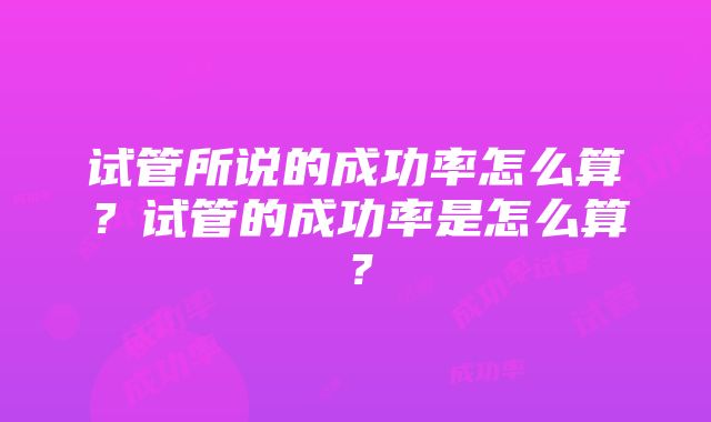 试管所说的成功率怎么算？试管的成功率是怎么算？