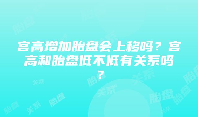 宫高增加胎盘会上移吗？宫高和胎盘低不低有关系吗？