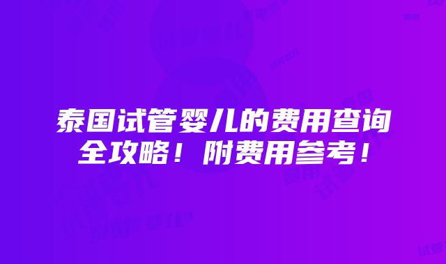 泰国试管婴儿的费用查询全攻略！附费用参考！