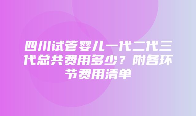 四川试管婴儿一代二代三代总共费用多少？附各环节费用清单