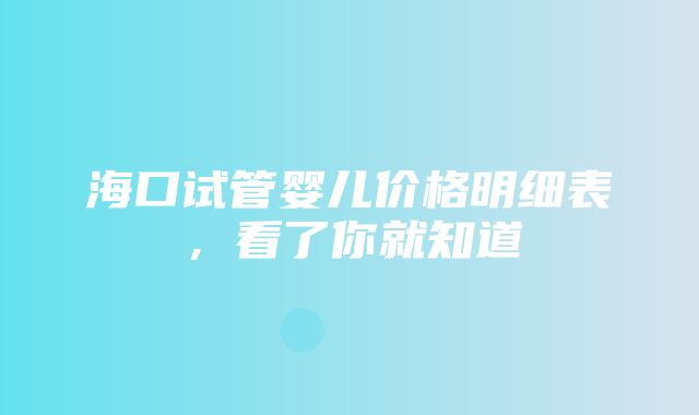 海口试管婴儿价格明细表，看了你就知道