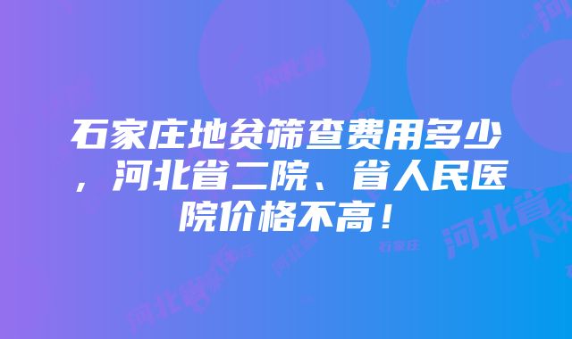 石家庄地贫筛查费用多少，河北省二院、省人民医院价格不高！