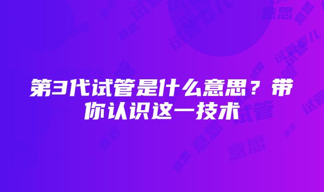 第3代试管是什么意思？带你认识这一技术