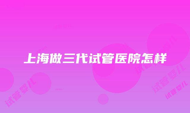 上海做三代试管医院怎样