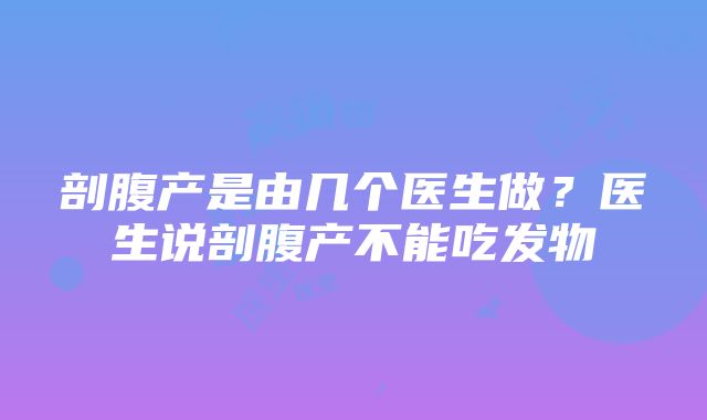 剖腹产是由几个医生做？医生说剖腹产不能吃发物