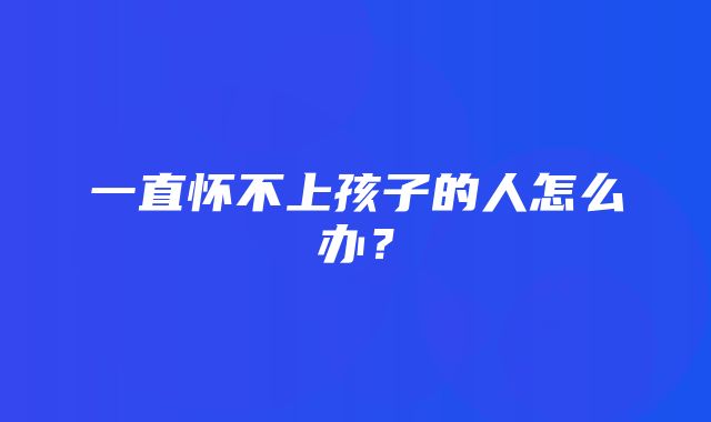 一直怀不上孩子的人怎么办？