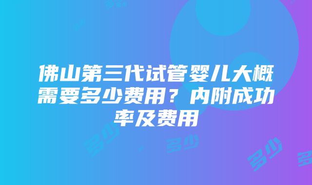 佛山第三代试管婴儿大概需要多少费用？内附成功率及费用