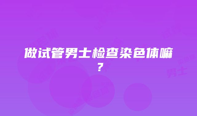 做试管男士检查染色体嘛？