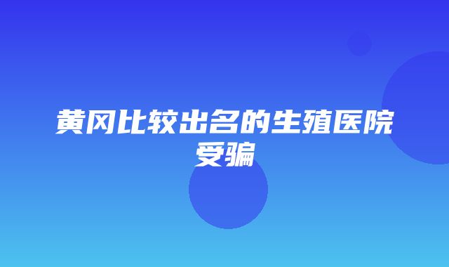 黄冈比较出名的生殖医院受骗