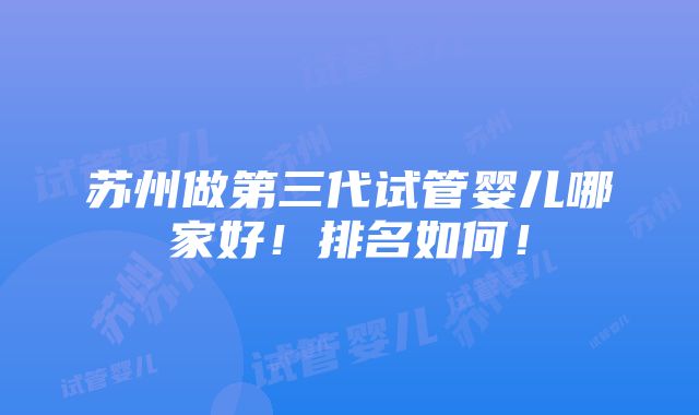 苏州做第三代试管婴儿哪家好！排名如何！