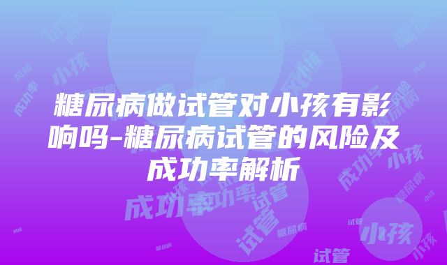 糖尿病做试管对小孩有影响吗-糖尿病试管的风险及成功率解析