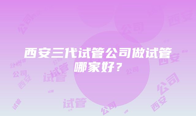 西安三代试管公司做试管哪家好？