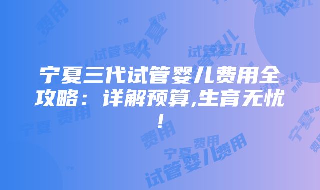 宁夏三代试管婴儿费用全攻略：详解预算,生育无忧!