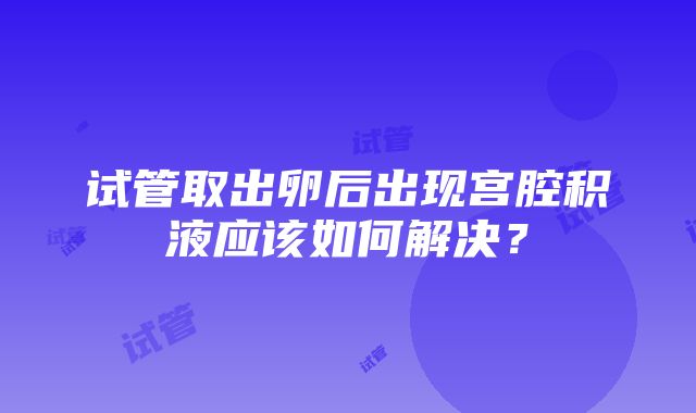 试管取出卵后出现宫腔积液应该如何解决？