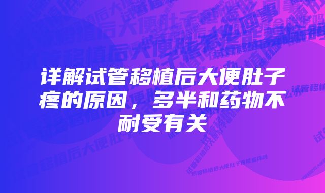 详解试管移植后大便肚子疼的原因，多半和药物不耐受有关