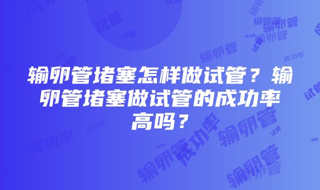 输卵管堵塞怎样做试管？输卵管堵塞做试管的成功率高吗？