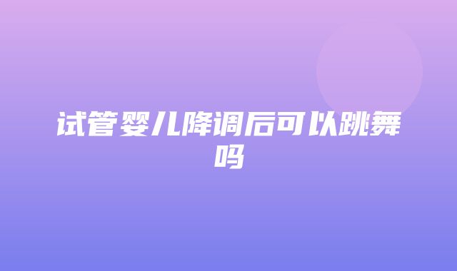 试管婴儿降调后可以跳舞吗