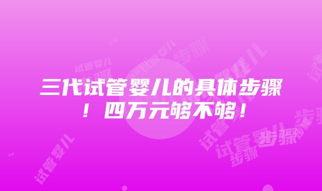 三代试管婴儿的具体步骤！四万元够不够！