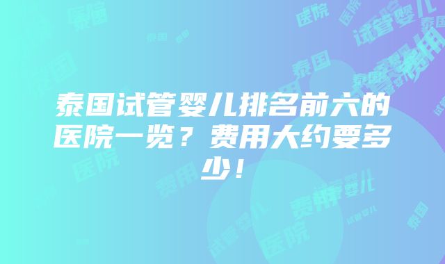 泰国试管婴儿排名前六的医院一览？费用大约要多少！