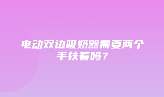 电动双边吸奶器需要两个手扶着吗？