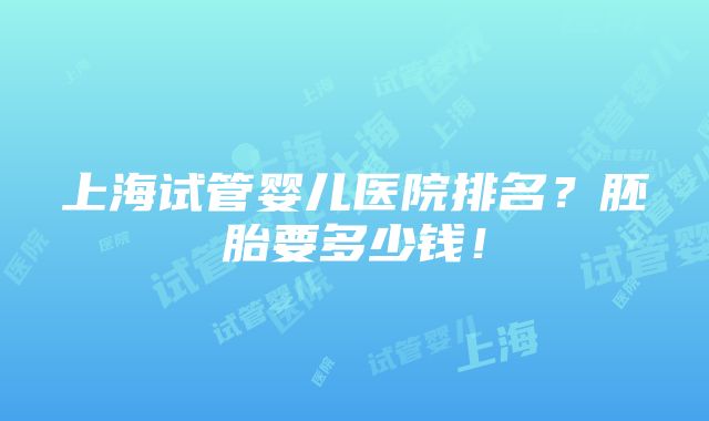 上海试管婴儿医院排名？胚胎要多少钱！