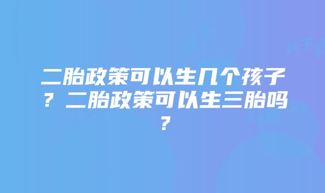 二胎政策可以生几个孩子？二胎政策可以生三胎吗？