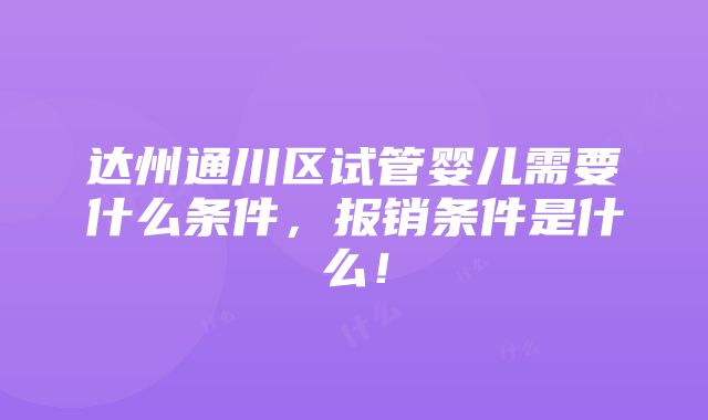 达州通川区试管婴儿需要什么条件，报销条件是什么！