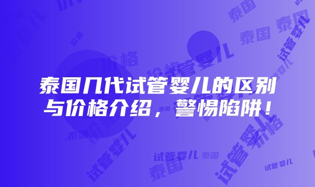 泰国几代试管婴儿的区别与价格介绍，警惕陷阱！