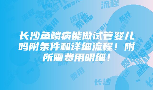 长沙鱼鳞病能做试管婴儿吗附条件和详细流程！附所需费用明细！