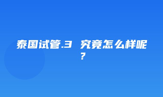 泰国试管.3 究竟怎么样呢？