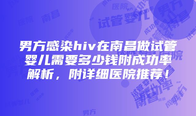 男方感染hiv在南昌做试管婴儿需要多少钱附成功率解析，附详细医院推荐！