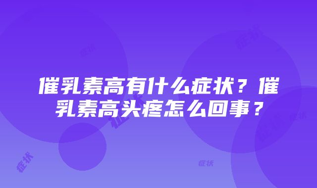 催乳素高有什么症状？催乳素高头疼怎么回事？