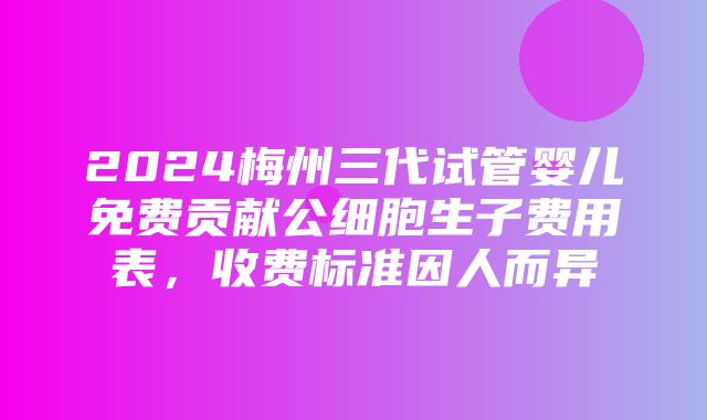 2024梅州三代试管婴儿免费贡献公细胞生子费用表，收费标准因人而异