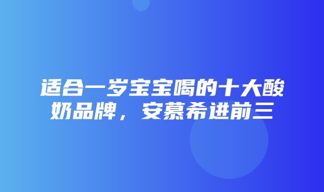 适合一岁宝宝喝的十大酸奶品牌，安慕希进前三