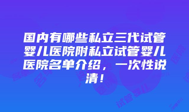 国内有哪些私立三代试管婴儿医院附私立试管婴儿医院名单介绍，一次性说清！