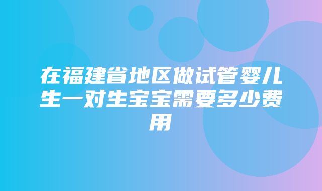 在福建省地区做试管婴儿生一对生宝宝需要多少费用