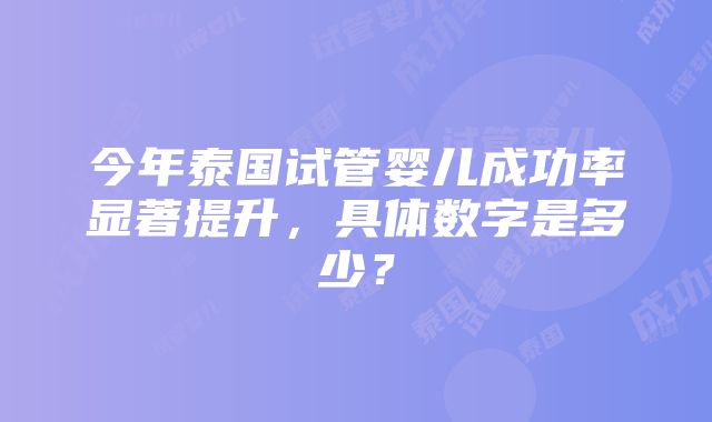 今年泰国试管婴儿成功率显著提升，具体数字是多少？