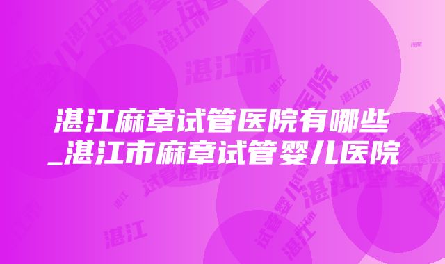 湛江麻章试管医院有哪些_湛江市麻章试管婴儿医院