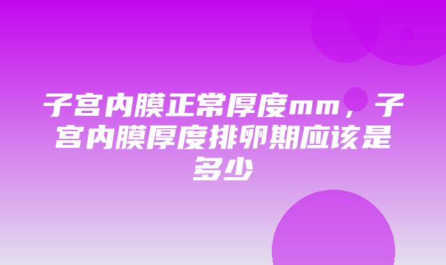 子宫内膜正常厚度mm，子宫内膜厚度排卵期应该是多少