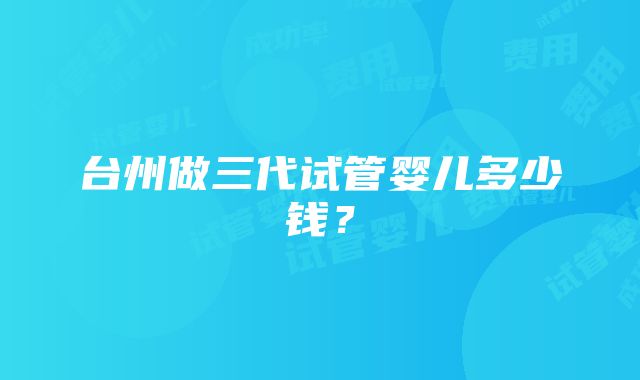 台州做三代试管婴儿多少钱？