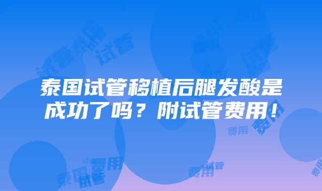 泰国试管移植后腿发酸是成功了吗？附试管费用！