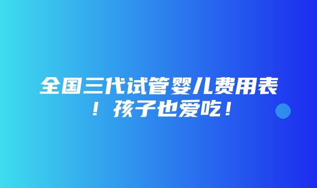 全国三代试管婴儿费用表！孩子也爱吃！