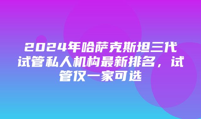 2024年哈萨克斯坦三代试管私人机构最新排名，试管仅一家可选