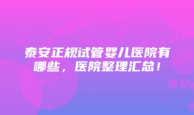 泰安正规试管婴儿医院有哪些，医院整理汇总！