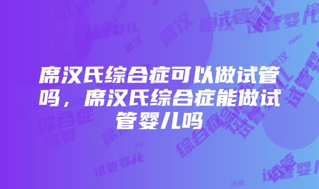 席汉氏综合症可以做试管吗，席汉氏综合症能做试管婴儿吗