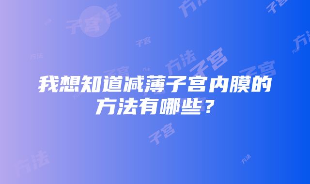 我想知道减薄子宫内膜的方法有哪些？