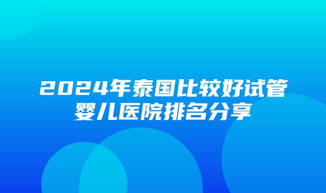 2024年泰国比较好试管婴儿医院排名分享