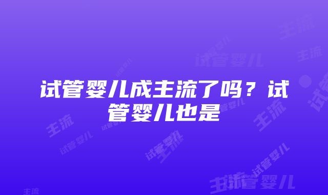 试管婴儿成主流了吗？试管婴儿也是